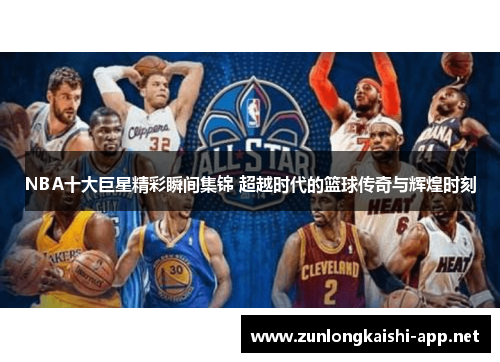 NBA十大巨星精彩瞬间集锦 超越时代的篮球传奇与辉煌时刻