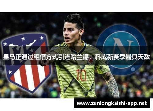 皇马正通过租借方式引进哈兰德，料成新赛季最具天敌